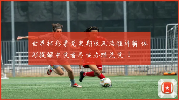 世界杯彩票兑奖期限及流程详解 体彩提醒中奖者尽快办理兑奖_1
