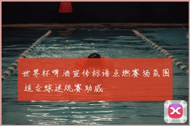 世界杯啤酒宣传标语点燃赛场氛围 适合球迷观赛助威
