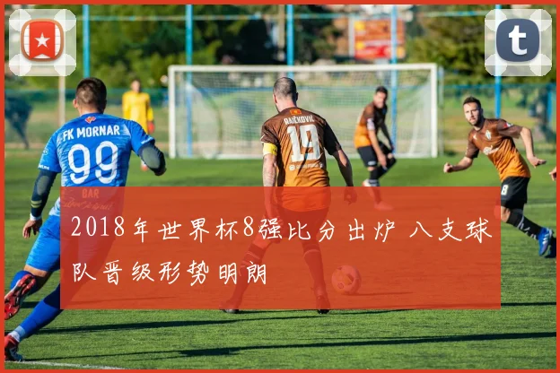 2018年世界杯8强比分出炉 八支球队晋级形势明朗