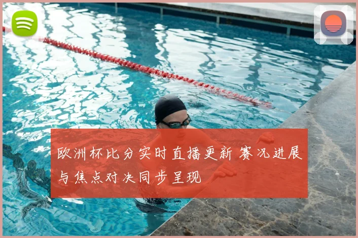欧洲杯比分实时直播更新 赛况进展与焦点对决同步呈现