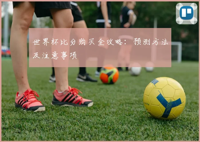 世界杯比分购买全攻略:预测方法及注意事项