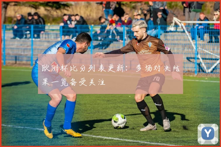 欧洲杯比分列表更新：多场对决结果一览备受关注