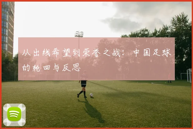 从出线希望到荣誉之战:中国足球的轮回与反思