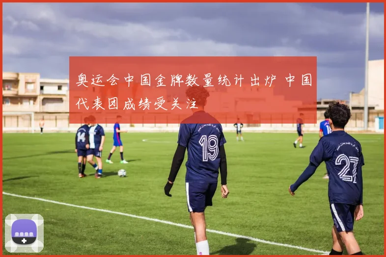 奥运会中国金牌数量统计出炉 中国代表团成绩受关注