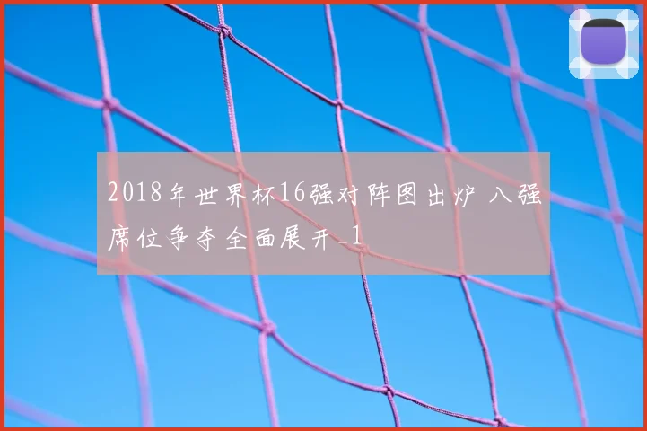 2018年世界杯16强对阵图出炉 八强席位争夺全面展开_1