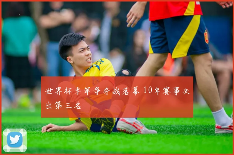 世界杯季军争夺战落幕 10年赛事决出第三名