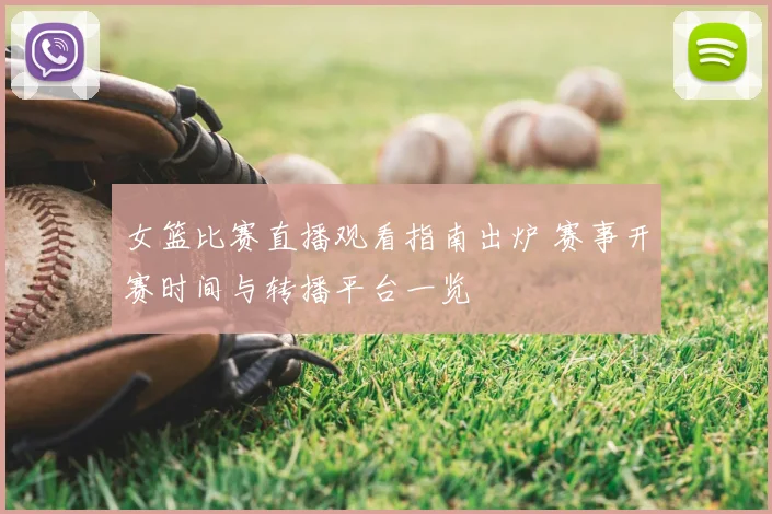 女篮比赛直播观看指南出炉 赛事开赛时间与转播平台一览