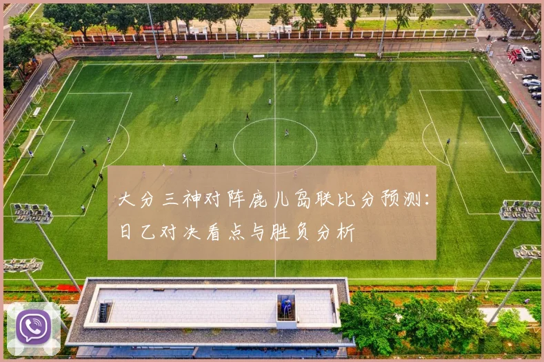 大分三神对阵鹿儿岛联比分预测：日乙对决看点与胜负分析