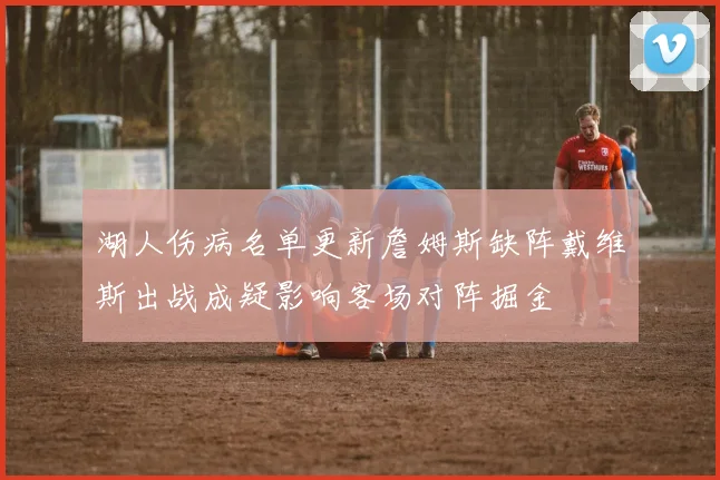 湖人伤病名单更新詹姆斯缺阵戴维斯出战成疑影响客场对阵掘金