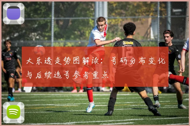 大乐透走势图解读：号码分布变化与后续选号参考重点