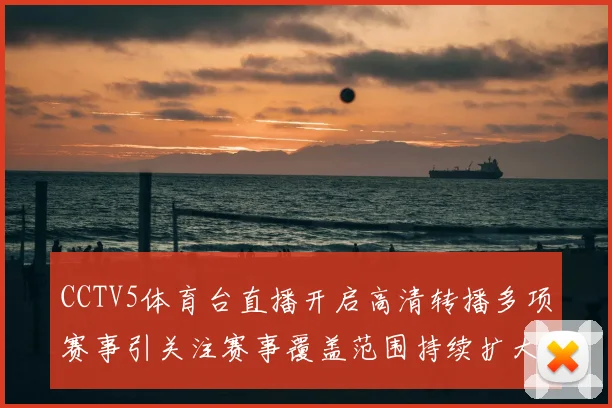 CCTV5体育台直播开启高清转播多项赛事引关注赛事覆盖范围持续扩大