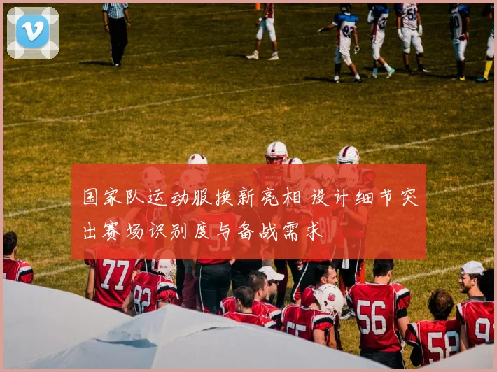 国家队运动服换新亮相 设计细节突出赛场识别度与备战需求