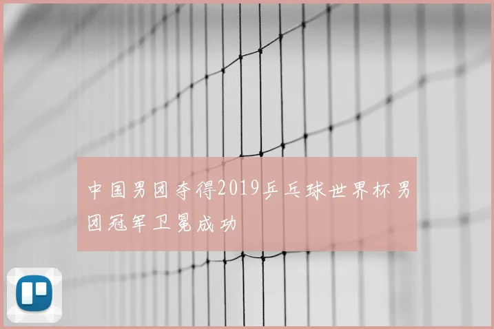 中国男团夺得2019乒乓球世界杯男团冠军卫冕成功