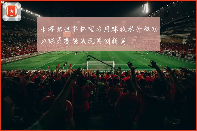 卡塔尔世界杯官方用球技术升级助力球员赛场表现再创新高