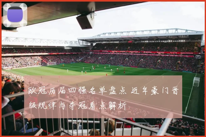 欧冠历届四强名单盘点 近年豪门晋级规律与夺冠看点解析