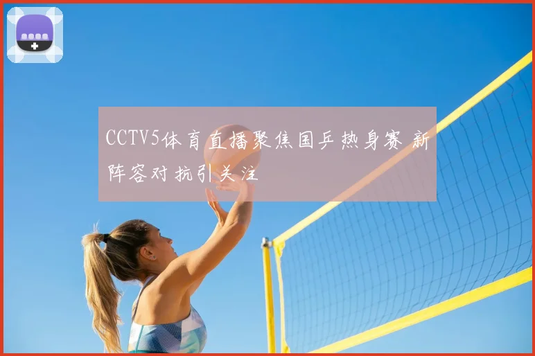 CCTV5体育直播聚焦国乒热身赛 新阵容对抗引关注