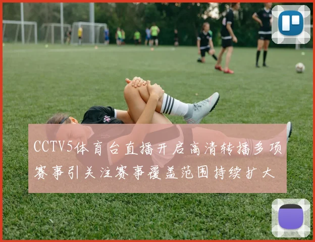 CCTV5体育台直播开启高清转播多项赛事引关注赛事覆盖范围持续扩大