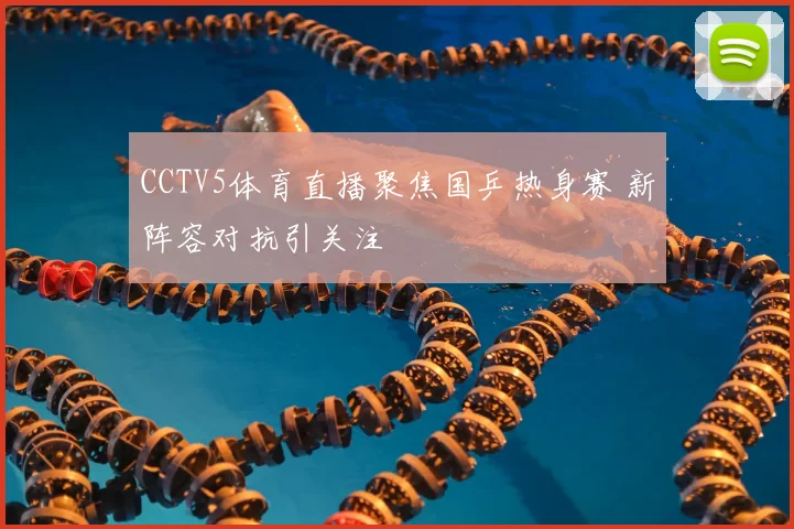 CCTV5体育直播聚焦国乒热身赛 新阵容对抗引关注