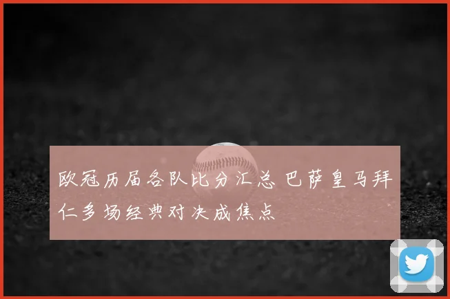 欧冠历届各队比分汇总 巴萨皇马拜仁多场经典对决成焦点