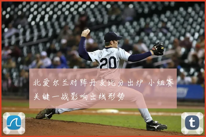 北爱尔兰对阵丹麦比分出炉 小组赛关键一战影响出线形势