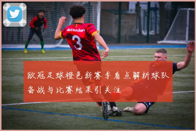 欧冠足球橙色新赛季看点解析球队备战与比赛结果引关注