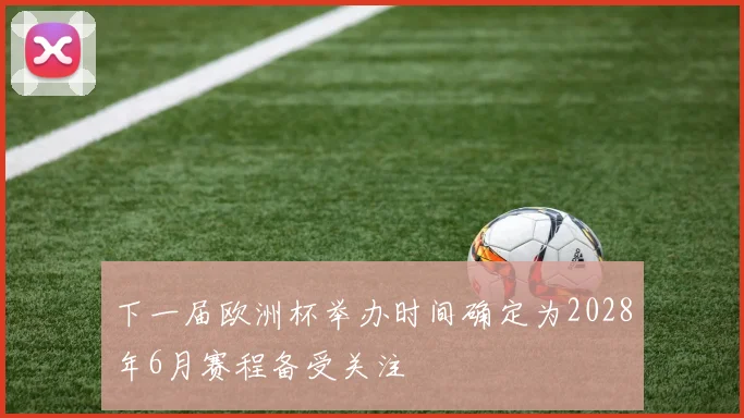 下一届欧洲杯举办时间确定为2028年6月赛程备受关注