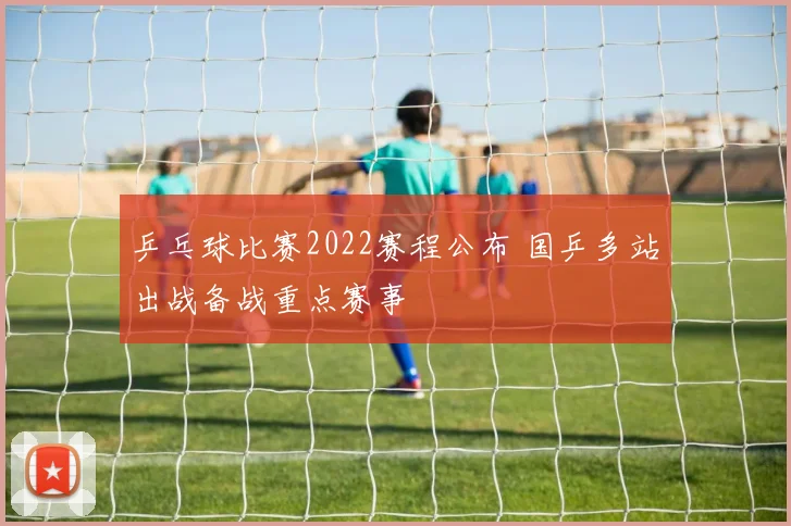 乒乓球比赛2022赛程公布 国乒多站出战备战重点赛事