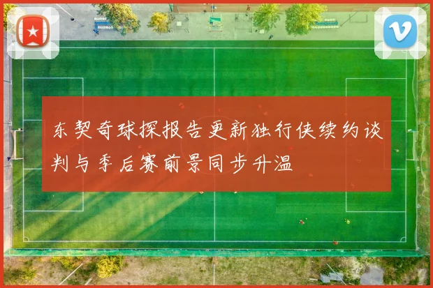 东契奇球探报告更新独行侠续约谈判与季后赛前景同步升温