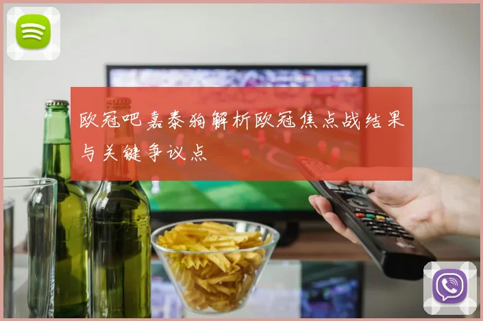 欧冠吧嘉泰狗解析欧冠焦点战结果与关键争议点