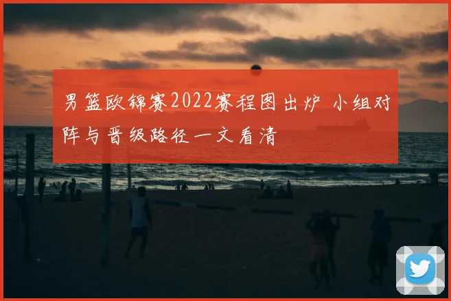 男篮欧锦赛2022赛程图出炉 小组对阵与晋级路径一文看清