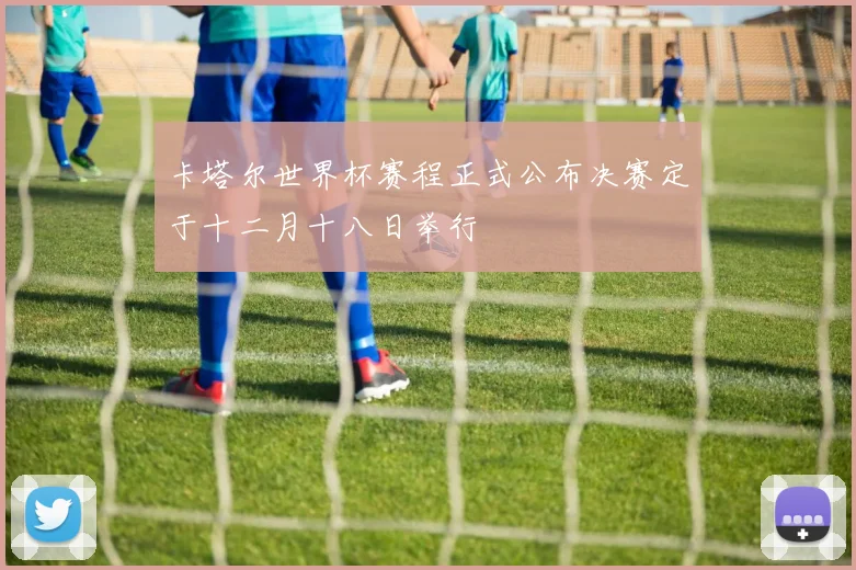 卡塔尔世界杯赛程正式公布决赛定于十二月十八日举行