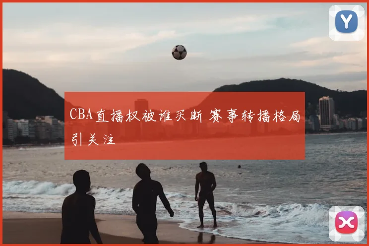CBA直播权被谁买断 赛事转播格局引关注