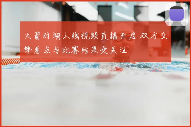 火箭对湖人线视频直播开启 双方交锋看点与比赛结果受关注