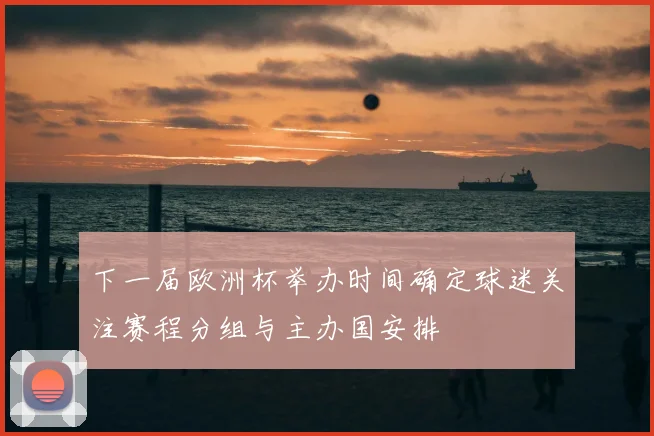 下一届欧洲杯举办时间确定球迷关注赛程分组与主办国安排