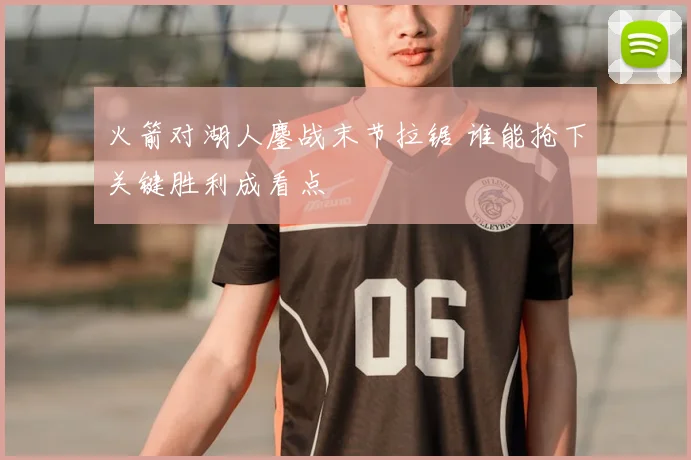 火箭对湖人鏖战末节拉锯 谁能抢下关键胜利成看点