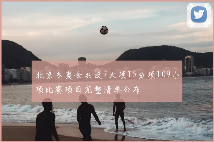 北京冬奥会共设7大项15分项109小项比赛项目完整清单公布