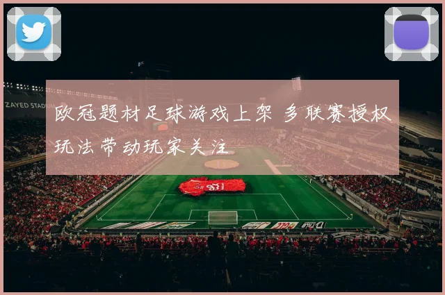 欧冠题材足球游戏上架 多联赛授权玩法带动玩家关注