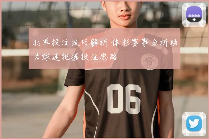 北单投注技巧解析 体彩赛事分析助力球迷把握投注思路