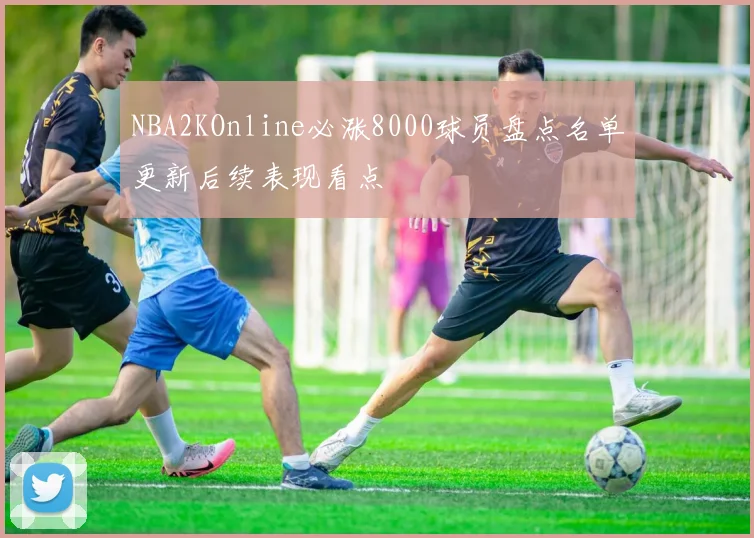 NBA2KOnline必涨8000球员盘点名单更新后续表现看点