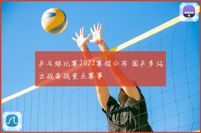 乒乓球比赛2022赛程公布 国乒多站出战备战重点赛事