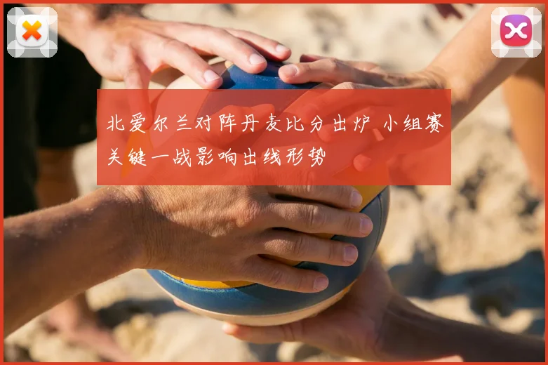 北爱尔兰对阵丹麦比分出炉 小组赛关键一战影响出线形势