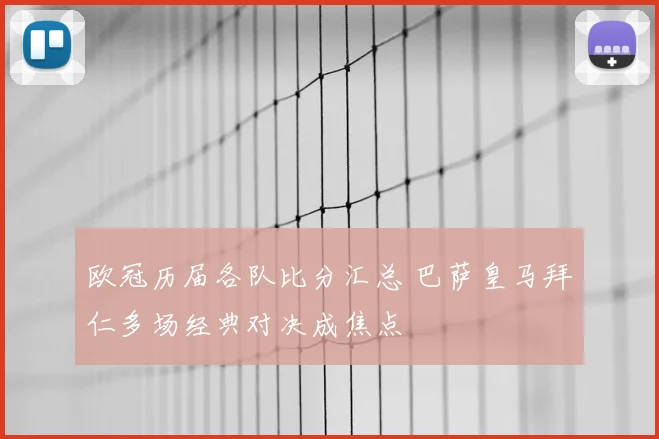 欧冠历届各队比分汇总 巴萨皇马拜仁多场经典对决成焦点