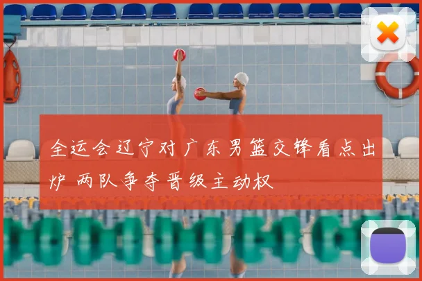 全运会辽宁对广东男篮交锋看点出炉 两队争夺晋级主动权